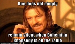 One does not simply  remain silent when Bohemian Rhapsody is on the radio