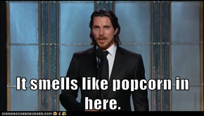 It smells like popcorn in here.