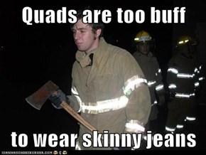 Quads are too buff  to wear skinny jeans