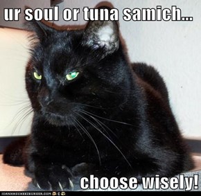ur soul or tuna samich...  choose wisely!