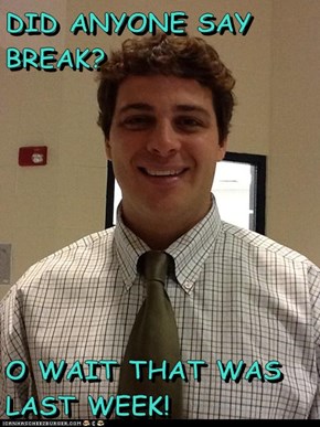 DID ANYONE SAY BREAK?  O WAIT THAT WAS LAST WEEK!