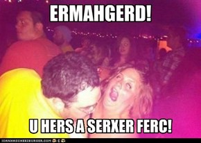 ERMAHGERD! U HERS A SERXER FERC!