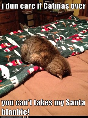 i dun care if Catmas over  you can't takes my Santa blankie!