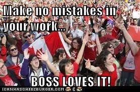 Make no mistakes in your work...  BOSS LOVES IT!