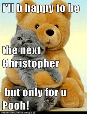i'll b happy to be the next Christopher  but only for u Pooh!