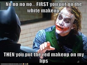 No no no no... FIRST you put on the white makeup.  THEN you put the red makeup on my lips