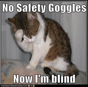 No Safety Goggles  Now I'm blind