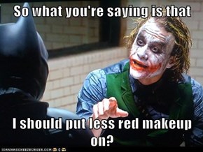 So what you're saying is that  I should put less red makeup on?