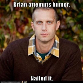 Brian attempts humor.  Nailed it.