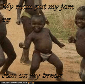 My mom put my jam on  Jam on my bread
