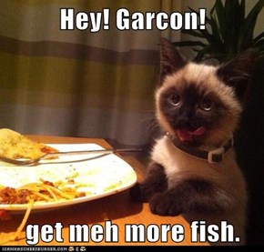 Hey! Garcon!  get meh more fish.
