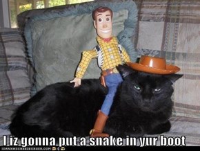 I iz gonna put a snake in yur boot