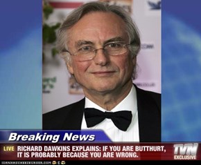 Breaking News - RICHARD DAWKINS EXPLAINS: IF YOU ARE BUTTHURT, IT IS PROBABLY BECAUSE YOU ARE WRONG.