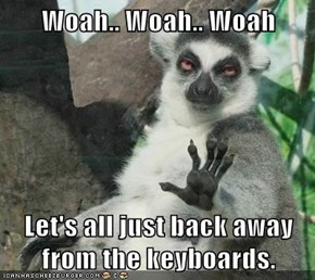 Woah.. Woah.. Woah  Let's all just back away from the keyboards.
