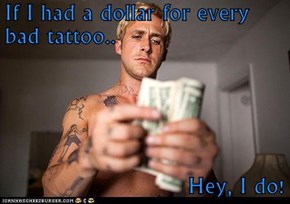 If I had a dollar for every bad tattoo..  Hey, I do!
