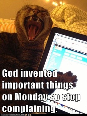 God invented important things on Monday so stop complaining.