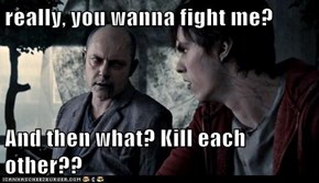 really, you wanna fight me?  And then what? Kill each other??