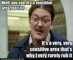 Well, you see, it's a sensitive area, isn't it?