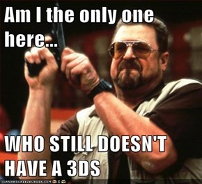 Am I the only one here...  WHO STILL DOESN'T HAVE A 3DS