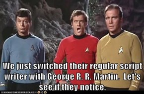 We just switched their regular script writer with George R. R. Martin.  Let's see if they notice.