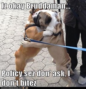 Iz okay Bruddaman...  Policy sez don' ask, I don't bitez