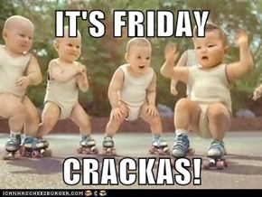 IT'S FRIDAY   CRACKAS!