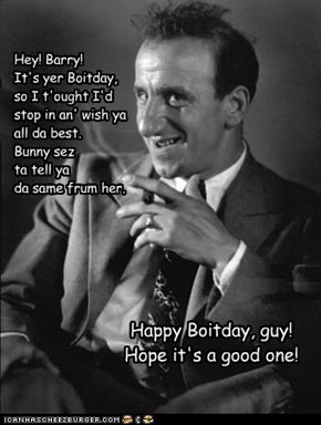 Hey! Barry! It's yer Boitday, so I t'ought I'd stop in an' wish ya all da best. Bunny sez  ta tell ya  da same frum her.