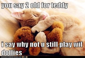you say 2 old for teddy  i say why not u still play wif dollies
