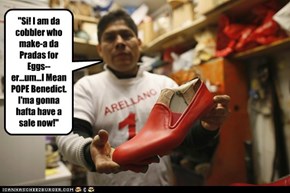 "Si! I am da cobbler who make-a da Pradas for Eggs--  er...um...I Mean POPE Benedict. I'ma gonna hafta have a sale now!"