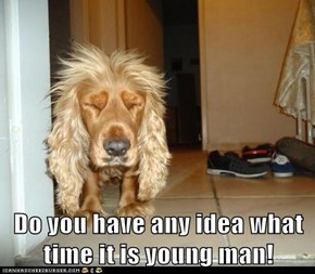 Do you have any idea what time it is young man!
