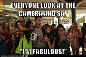 EVERYONE LOOK AT THE CAMERA AND SAY  "I'M FABULOUS!"