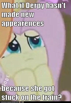 What if Derpy hasn't made new appearences  because she got stuck on the train?