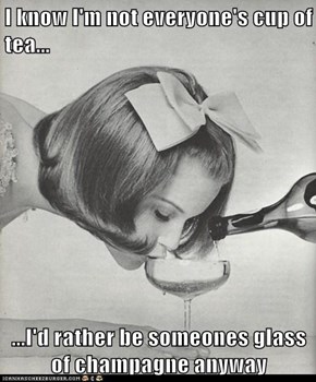 I know I'm not everyone's cup of tea...  ...I'd rather be someones glass of champagne anyway
