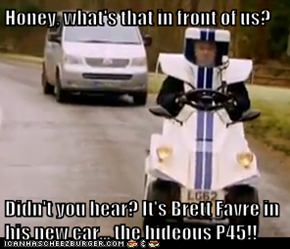 Honey, what's that in front of us?  Didn't you hear? It's Brett Favre in his new car... the hideous P45!!