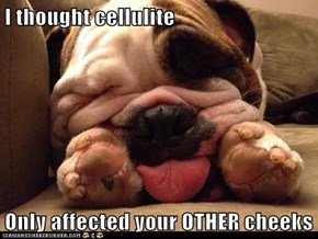 I thought cellulite  Only affected your OTHER cheeks