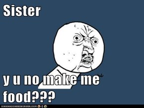 Sister  y u no make me food???