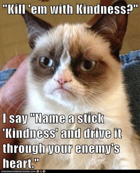 "Kill 'em with Kindness?"  I say "Name a stick 'Kindness' and drive it through your enemy's heart."