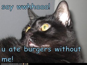 say wwhhaaa!  u ate burgers without me!