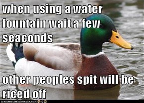 when using a water fountain wait a few seaconds  other peoples spit will be riced off