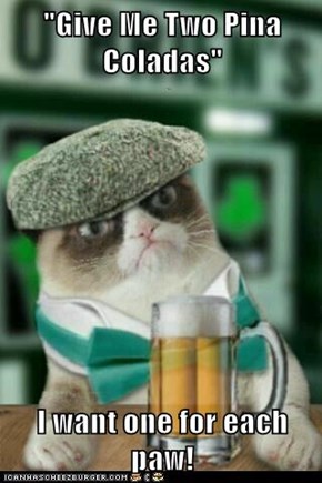 "Give Me Two Pina Coladas"  I want one for each paw!