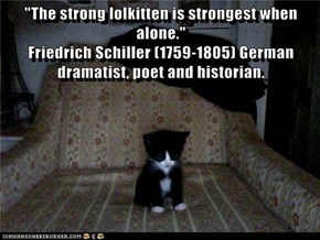"The strong lolkitten is strongest when alone."                                                                             Friedrich Schiller (1759-1805) German dramatist, poet and historian.