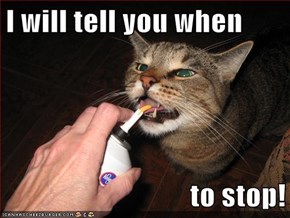 I will tell you when  to stop!