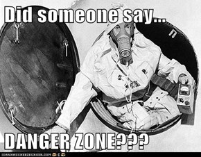 Did someone say...  DANGER ZONE???