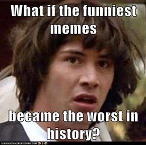What if the funniest memes  became the worst in history?