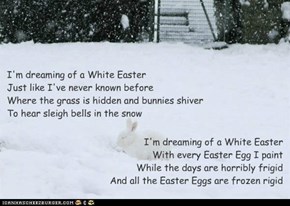 I'm dreaming of a White Easter With every Easter Egg I paint While the days are horribly frigid And all the Easter Eggs are frozen rigid