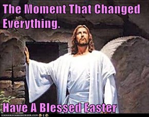 The Moment That Changed Everything.  Have A Blessed Easter