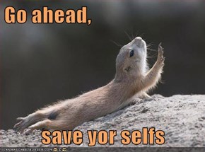 Go ahead,   save yor selfs