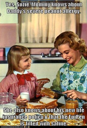 Yes, Suzie. Mommy knows about Daddy's severe peanut allergy.  She also knows about his new life insurance policy & that the EpiPen is filled with saline.