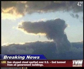 Breaking News - Gun shaped cloud spotted over U.S. - God banned from all government buildings.