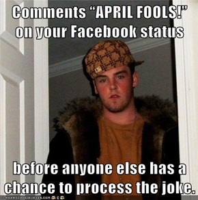 Comments “APRIL FOOLS!” on your Facebook status  before anyone else has a chance to process the joke.
